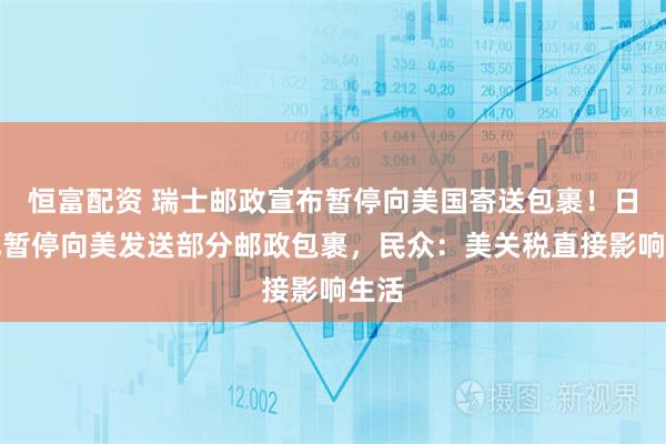 恒富配资 瑞士邮政宣布暂停向美国寄送包裹!日本也暂停向美发送部分邮政包裹,民众:美关税直接影响生活