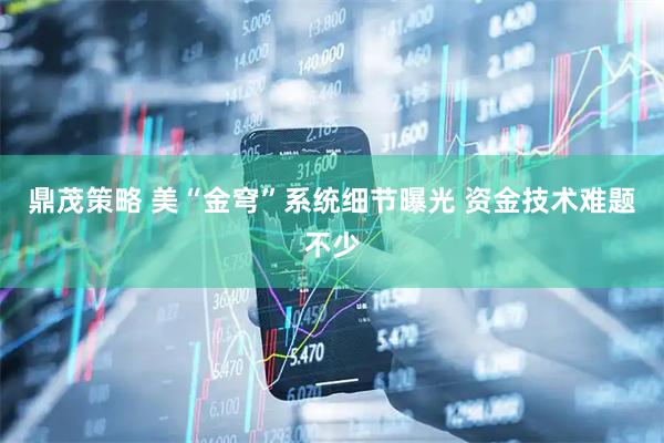 鼎茂策略 美“金穹”系统细节曝光 资金技术难题不少