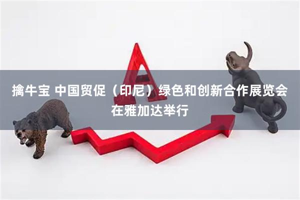 擒牛宝 中国贸促（印尼）绿色和创新合作展览会在雅加达举行