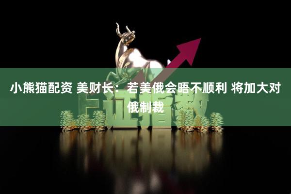 小熊猫配资 美财长：若美俄会晤不顺利 将加大对俄制裁
