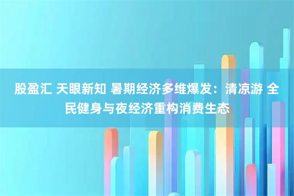 股盈汇 天眼新知 暑期经济多维爆发：清凉游 全民健身与夜经济重构消费生态