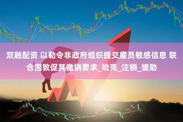 双融配资 以勒令非政府组织提交雇员敏感信息 联合国敦促其撤销要求_哈克_注销_援助