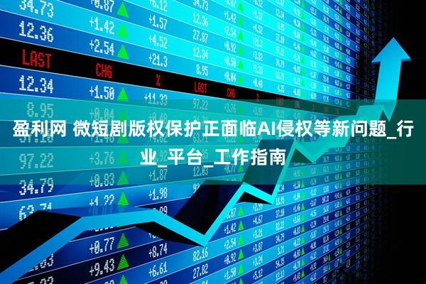 盈利网 微短剧版权保护正面临AI侵权等新问题_行业_平台_工作指南
