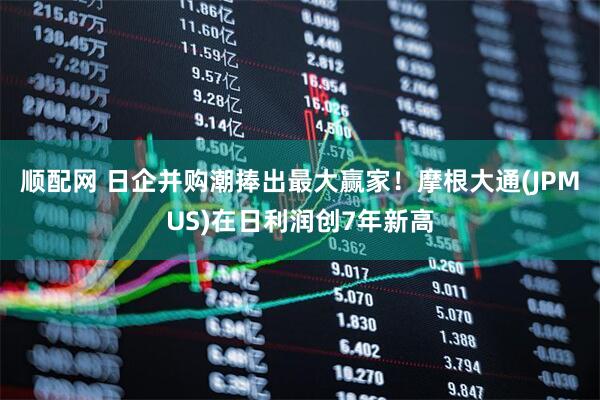 顺配网 日企并购潮捧出最大赢家！摩根大通(JPMUS)在日利润创7年新高