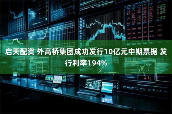 启天配资 外高桥集团成功发行10亿元中期票据 发行利率194%