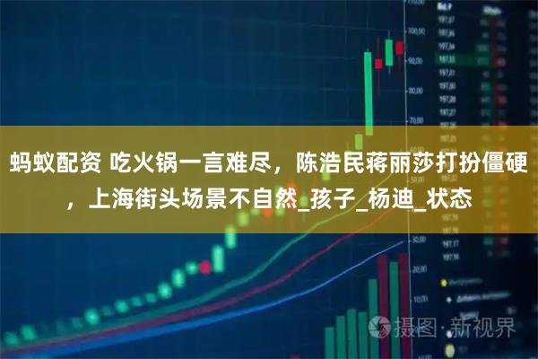 蚂蚁配资 吃火锅一言难尽，陈浩民蒋丽莎打扮僵硬，上海街头场景不自然_孩子_杨迪_状态