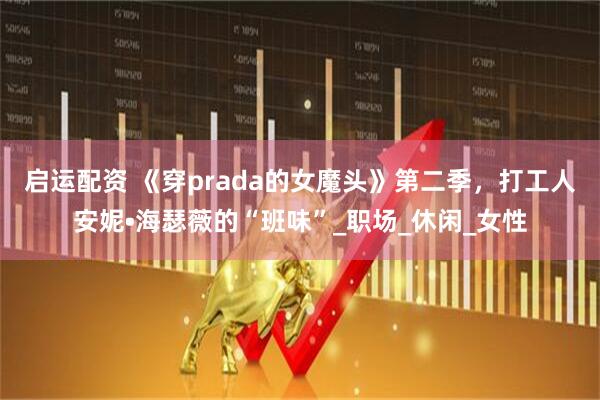 启运配资 《穿prada的女魔头》第二季，打工人安妮•海瑟薇的“班味”_职场_休闲_女性