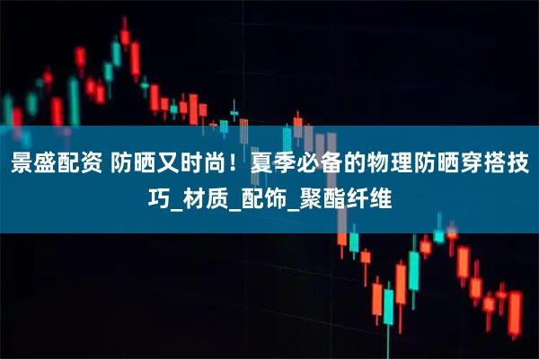 景盛配资 防晒又时尚!夏季必备的物理防晒穿搭技巧_材质_配饰_聚酯纤维