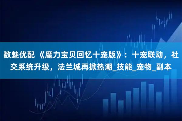 数魅优配 《魔力宝贝回忆十宠版》：十宠联动，社交系统升级，法兰城再掀热潮_技能_宠物_副本