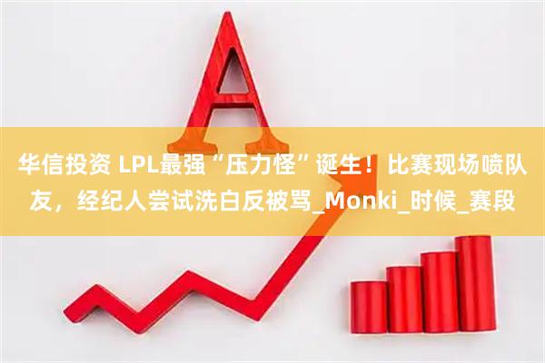 华信投资 LPL最强“压力怪”诞生！比赛现场喷队友，经纪人尝试洗白反被骂_Monki_时候_赛段