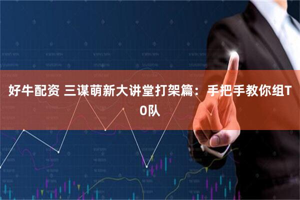 好牛配资 三谋萌新大讲堂打架篇：手把手教你组T0队