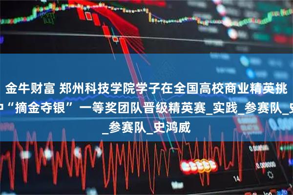 金牛财富 郑州科技学院学子在全国高校商业精英挑战赛中“摘金夺银” 一等奖团队晋级精英赛_实践_参赛队_史鸿威