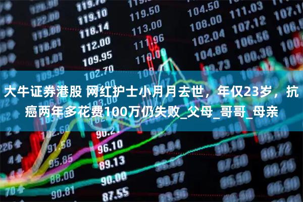 大牛证券港股 网红护士小月月去世，年仅23岁，抗癌两年多花费100万仍失败_父母_哥哥_母亲
