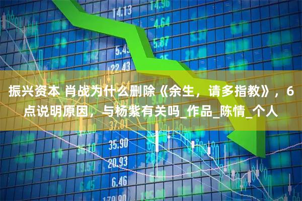 振兴资本 肖战为什么删除《余生,请多指教》,6点说明原因,与杨紫有关吗_作品_陈情_个人