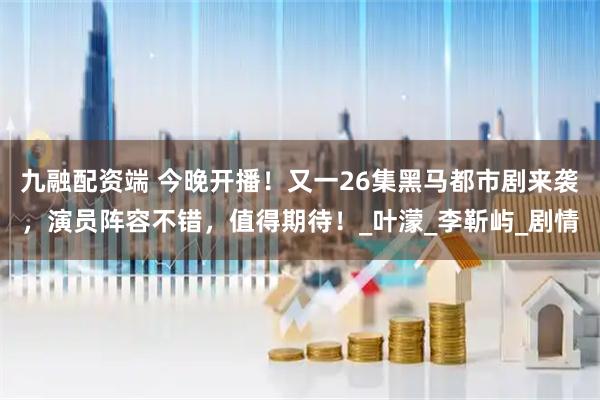 九融配资端 今晚开播!又一26集黑马都市剧来袭,演员阵容不错,值得期待!_叶濛_李靳屿_剧情