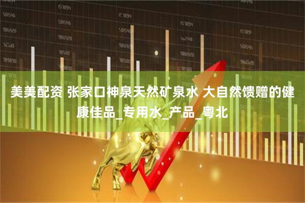 美美配资 张家口神泉天然矿泉水 大自然馈赠的健康佳品_专用水_产品_粤北