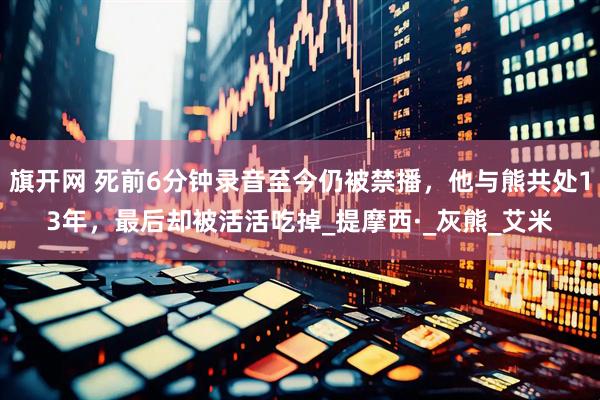 旗开网 死前6分钟录音至今仍被禁播,他与熊共处13年,最后却被活活吃掉_提摩西·_灰熊_艾米