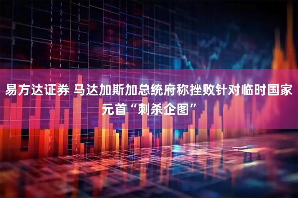 易方达证券 马达加斯加总统府称挫败针对临时国家元首“刺杀企图”