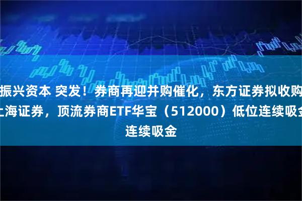 振兴资本 突发！券商再迎并购催化，东方证券拟收购上海证券，顶流券商ETF华宝（512000）低位连续吸金