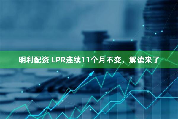 明利配资 LPR连续11个月不变,解读来了