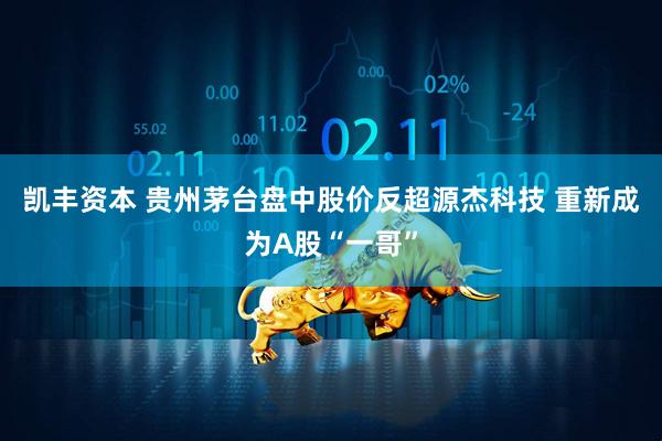 凯丰资本 贵州茅台盘中股价反超源杰科技 重新成为A股“一哥”