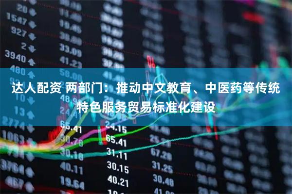 达人配资 两部门：推动中文教育、中医药等传统特色服务贸易标准化建设