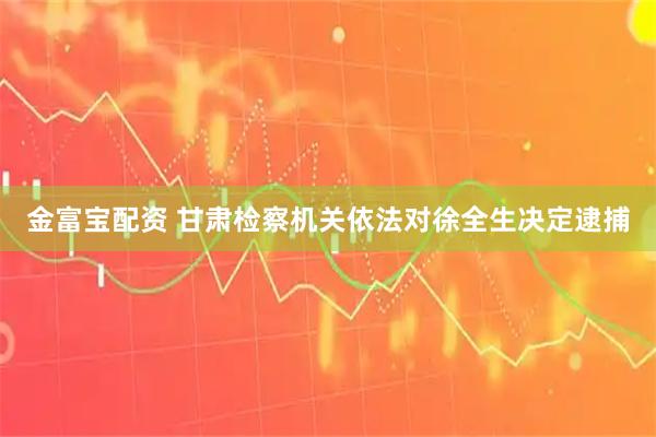 金富宝配资 甘肃检察机关依法对徐全生决定逮捕