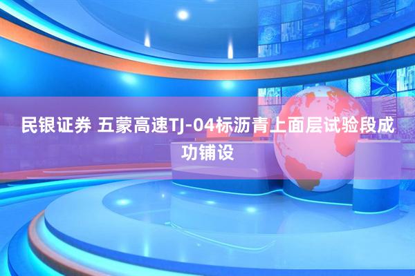 民银证券 五蒙高速TJ-04标沥青上面层试验段成功铺设