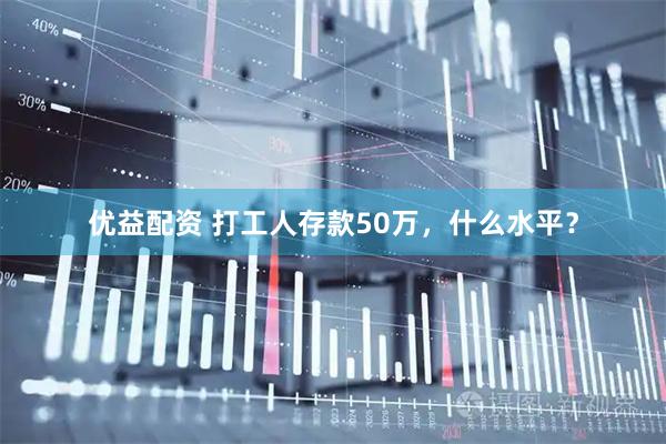 优益配资 打工人存款50万，什么水平？
