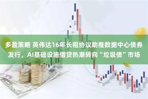 多盈策略 英伟达16年长租协议助推数据中心债券发行，AI基础设施借贷热潮转向“垃圾债”市场