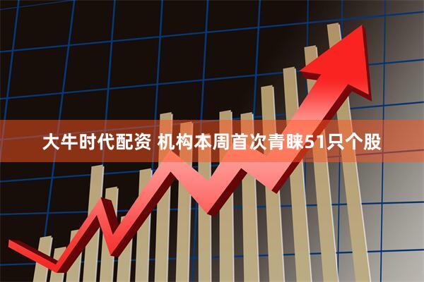 大牛时代配资 机构本周首次青睐51只个股