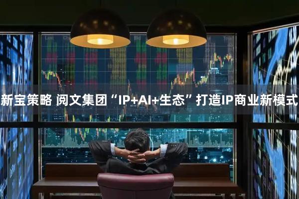 新宝策略 阅文集团“IP+AI+生态”打造IP商业新模式