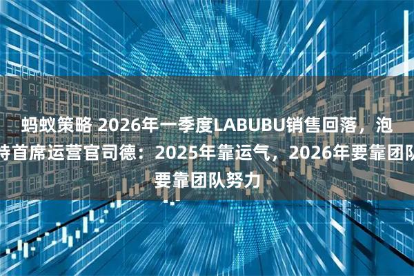 蚂蚁策略 2026年一季度LABUBU销售回落，泡泡玛特首席运营官司德：2025年靠运气，2026年要靠团队努力