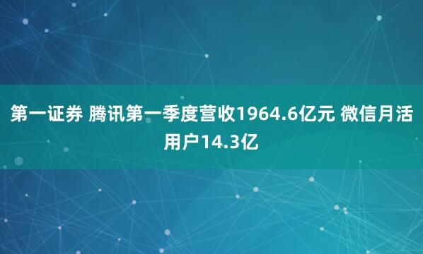 第一证券 腾讯第一季度营收1964.6亿元 微信月活用户14.3亿